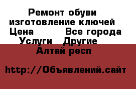 Ремонт обуви , изготовление ключей › Цена ­ 100 - Все города Услуги » Другие   . Алтай респ.